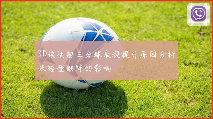 KD谈快船三分球表现提升原因分析及哈登缺阵的影响