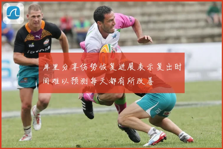 库里分享伤势恢复进展表示复出时间难以预测每天都有所改善