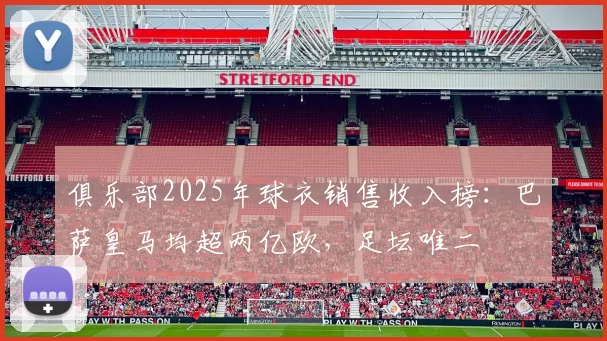 俱乐部2025年球衣销售收入榜：巴萨皇马均超两亿欧，足坛唯二