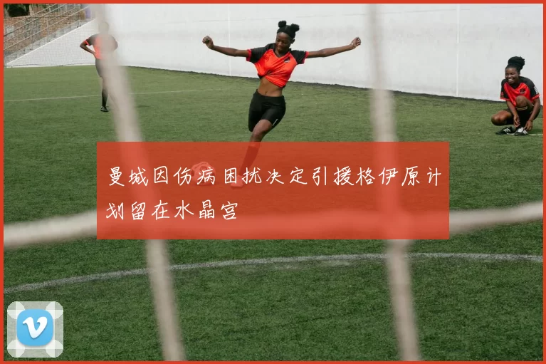 曼城因伤病困扰决定引援格伊原计划留在水晶宫