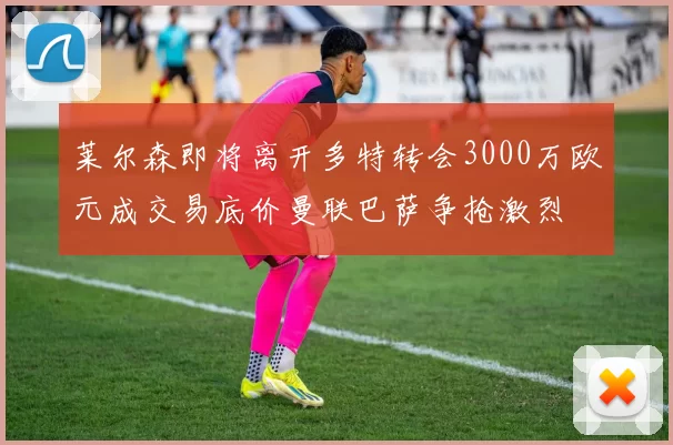 莱尔森即将离开多特转会3000万欧元成交易底价曼联巴萨争抢激烈