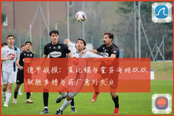 德甲战报：莱比锡与霍芬海姆双双取胜多特与药厂意外失分