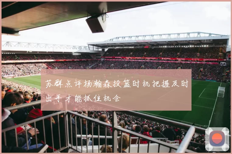 苏群点评杨瀚森投篮时机把握及时出手才能抓住机会