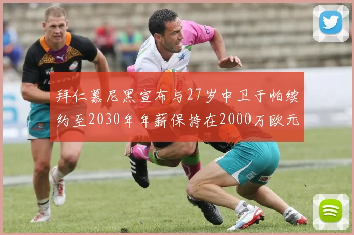 拜仁慕尼黑宣布与27岁中卫于帕续约至2030年年薪保持在2000万欧元不变