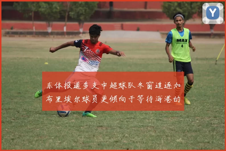 东体报道多支中超球队冬窗追逐加布里埃尔球员更倾向于等待海港的机会