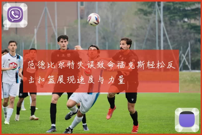 范德比尔特失误致命福克斯轻松反击扣篮展现速度与力量