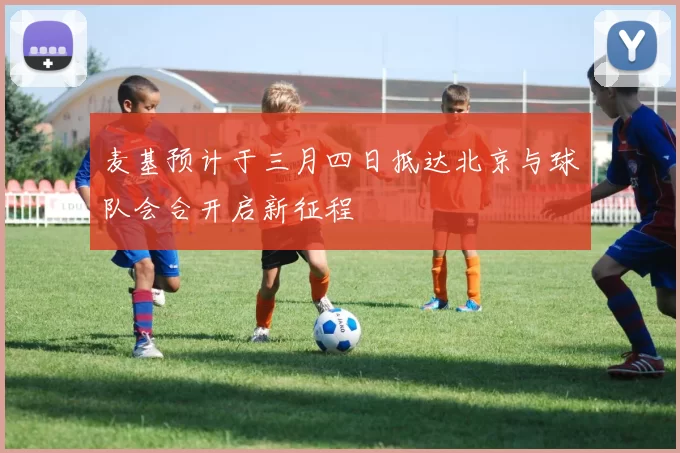 麦基预计于三月四日抵达北京与球队会合开启新征程
