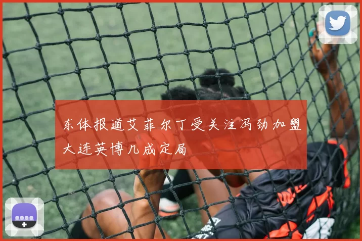 东体报道艾菲尔丁受关注冯劲加盟大连英博几成定局