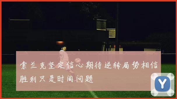 索兰克坚定信心期待逆转局势相信胜利只是时间问题