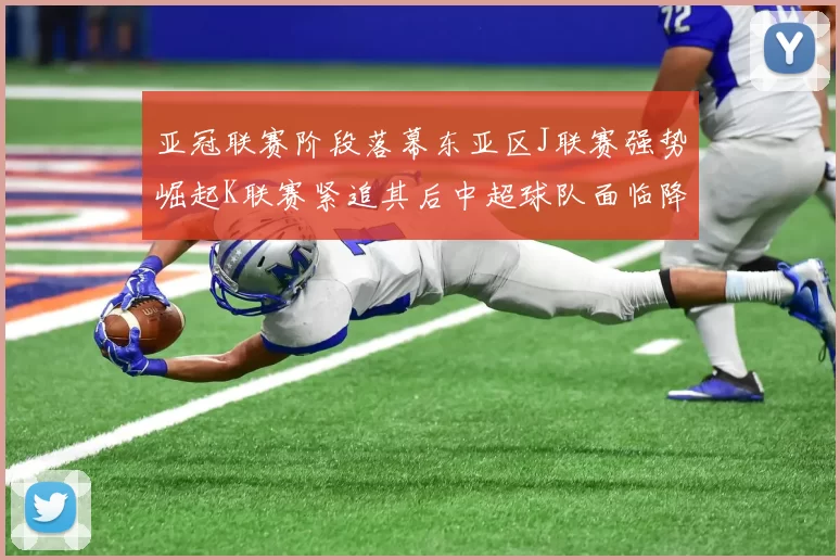 亚冠联赛阶段落幕东亚区J联赛强势崛起K联赛紧追其后中超球队面临降级危机