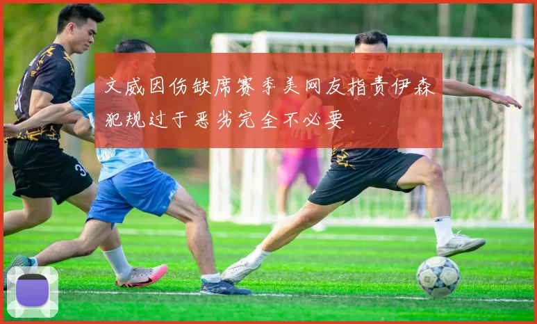 文威因伤缺席赛季美网友指责伊森犯规过于恶劣完全不必要