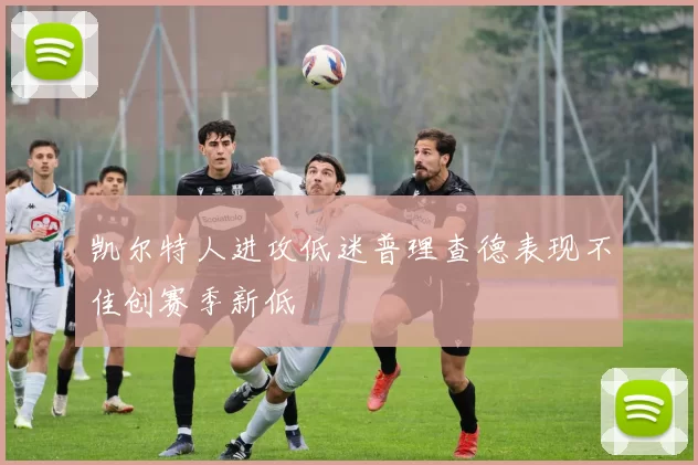 凯尔特人进攻低迷普理查德表现不佳创赛季新低