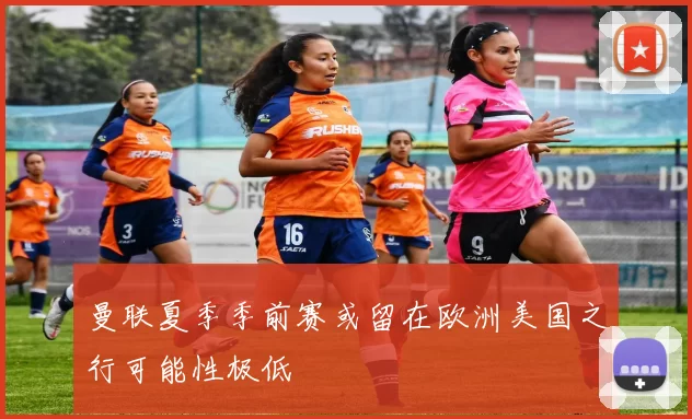 曼联夏季季前赛或留在欧洲美国之行可能性极低