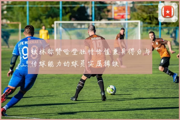 铁林称赞哈登独特价值兼具得分与传球能力的球员实属稀缺