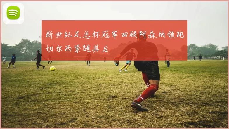 新世纪足总杯冠军回顾阿森纳领跑切尔西紧随其后