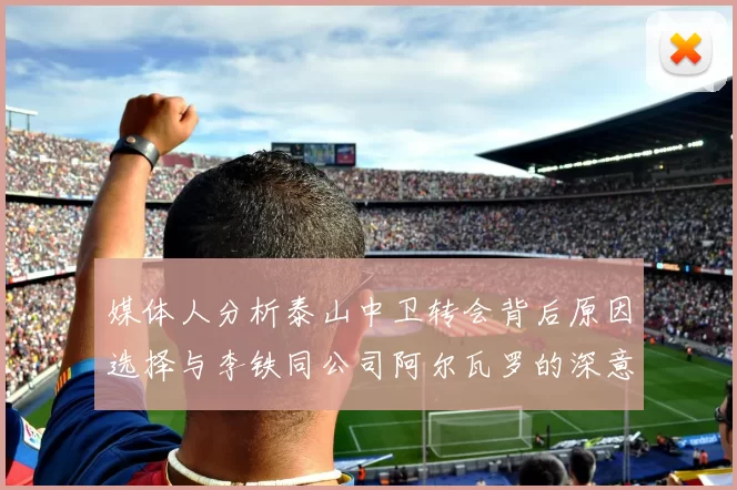 媒体人分析泰山中卫转会背后原因选择与李铁同公司阿尔瓦罗的深意