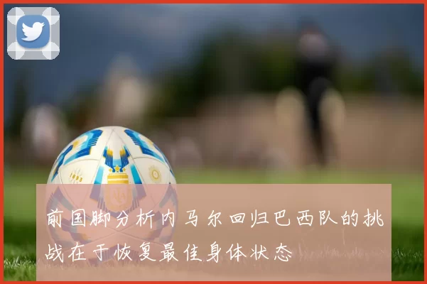 前国脚分析内马尔回归巴西队的挑战在于恢复最佳身体状态