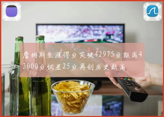 詹姆斯生涯得分突破42975分距离43000分仅差25分再创历史新高