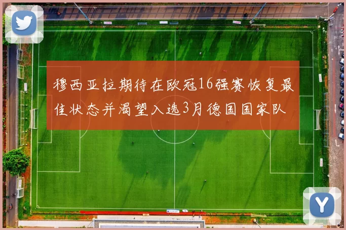 穆西亚拉期待在欧冠16强赛恢复最佳状态并渴望入选3月德国国家队