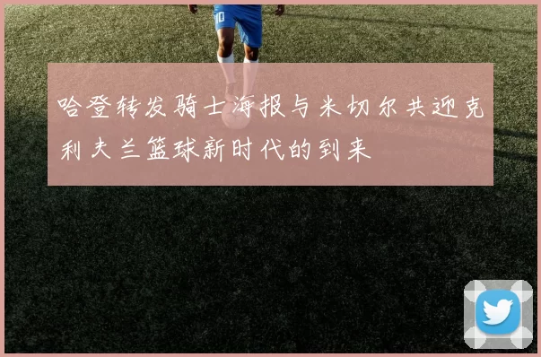 哈登转发骑士海报与米切尔共迎克利夫兰篮球新时代的到来