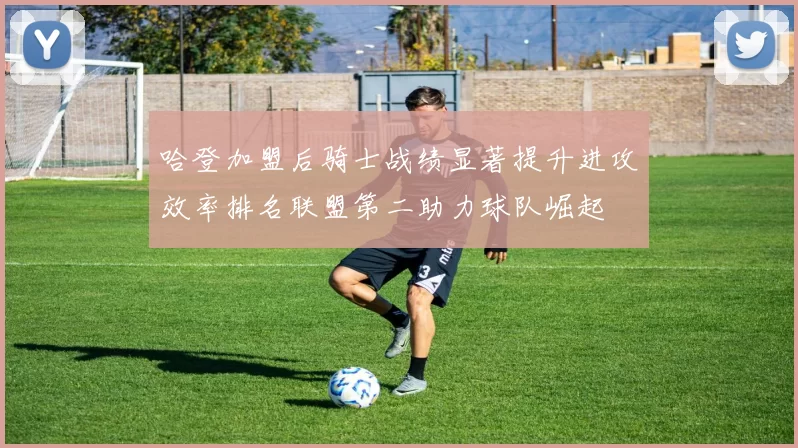 哈登加盟后骑士战绩显著提升进攻效率排名联盟第二助力球队崛起
